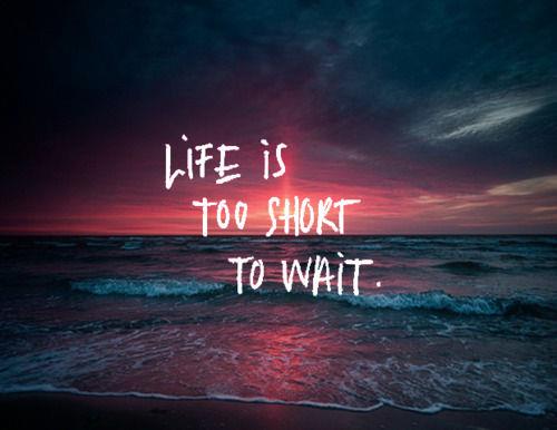 Life Is Too Short To Wait